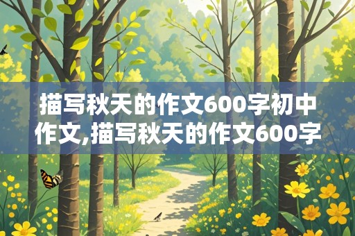 描写秋天的作文600字初中作文,描写秋天的作文600字初中作文结尾