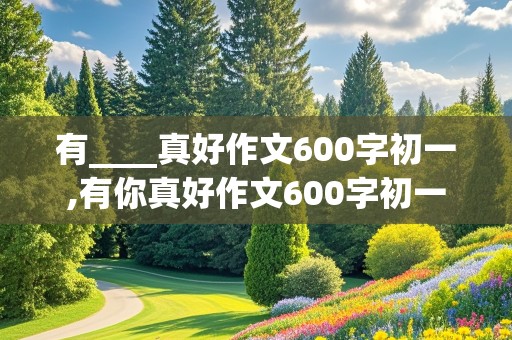 有____真好作文600字初一,有你真好作文600字初一