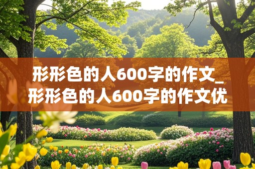 形形色的人600字的作文_形形色的人600字的作文优秀免费