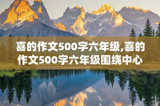 喜的作文500字六年级,喜的作文500字六年级围绕中心意思写