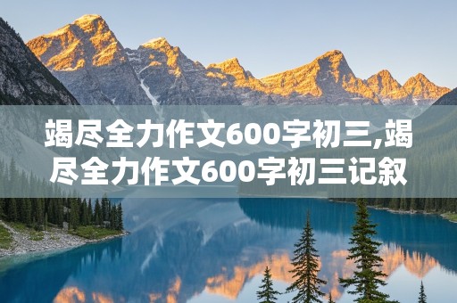 竭尽全力作文600字初三,竭尽全力作文600字初三记叙文