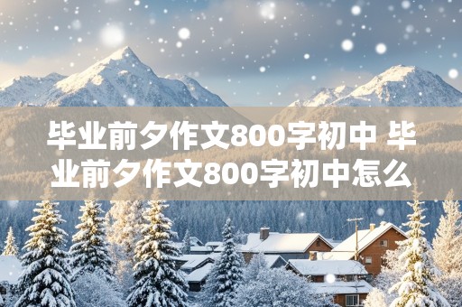 毕业前夕作文800字初中 毕业前夕作文800字初中怎么写