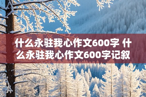 什么永驻我心作文600字 什么永驻我心作文600字记叙文