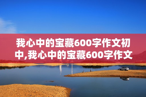 我心中的宝藏600字作文初中,我心中的宝藏600字作文初中生