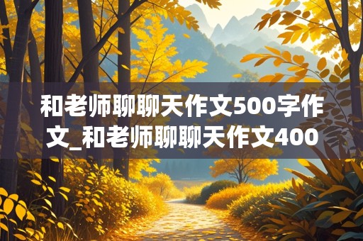 和老师聊聊天作文500字作文_和老师聊聊天作文400字作文