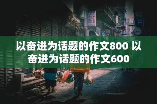 以奋进为话题的作文800 以奋进为话题的作文600