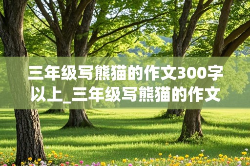 三年级写熊猫的作文300字以上_三年级写熊猫的作文300字以上怎么写