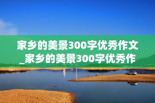 家乡的美景300字优秀作文_家乡的美景300字优秀作文三年级