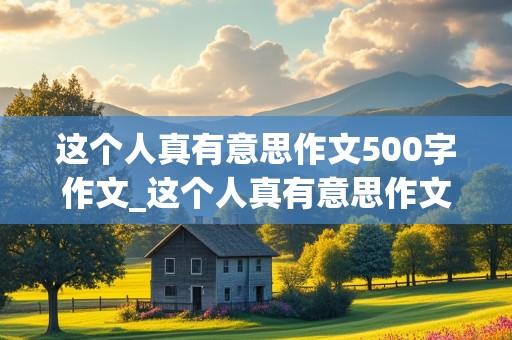 这个人真有意思作文500字作文_这个人真有意思作文500字作文照片