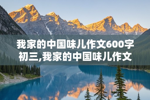 我家的中国味儿作文600字初三,我家的中国味儿作文600字初二