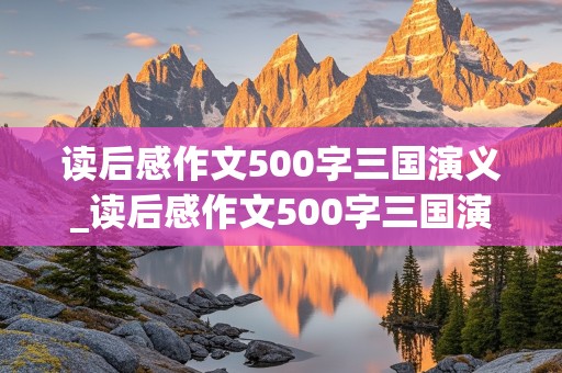 读后感作文500字三国演义_读后感作文500字三国演义空城计