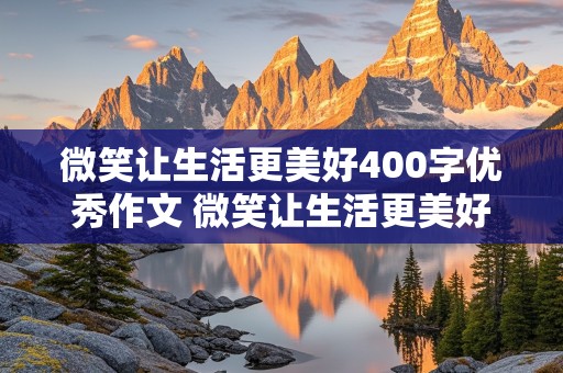 微笑让生活更美好400字优秀作文 微笑让生活更美好400字优秀作文六年级