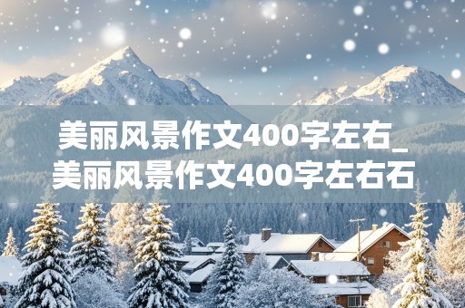 美丽风景作文400字左右_美丽风景作文400字左右石榴园