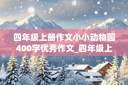 四年级上册作文小小动物园400字优秀作文_四年级上册作文小小动物园400字优秀作文一家三口