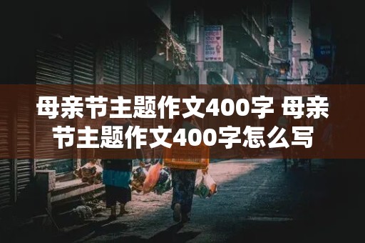 母亲节主题作文400字 母亲节主题作文400字怎么写