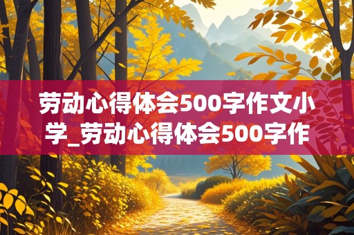 劳动心得体会500字作文小学_劳动心得体会500字作文小学四年级