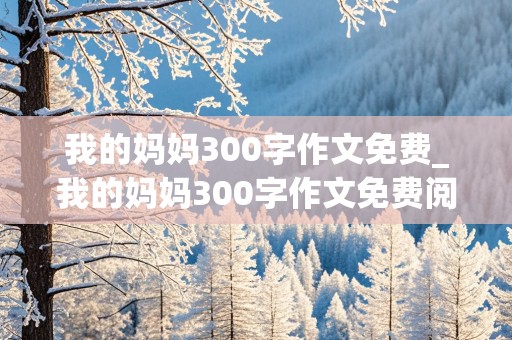 我的妈妈300字作文免费_我的妈妈300字作文免费阅读