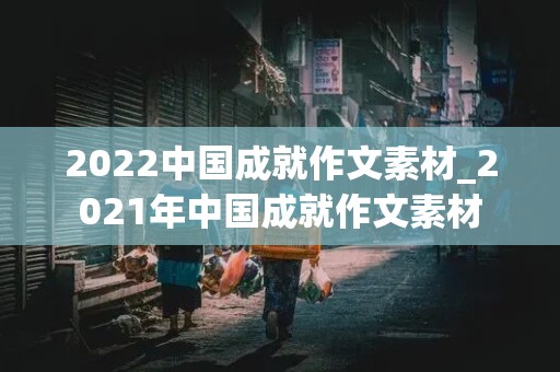 2022中国成就作文素材_2021年中国成就作文素材