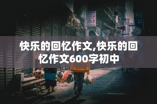 快乐的回忆作文,快乐的回忆作文600字初中