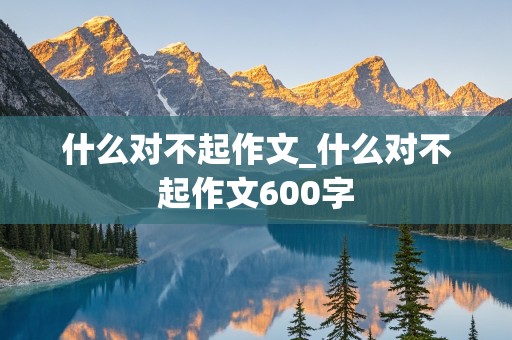 什么对不起作文_什么对不起作文600字