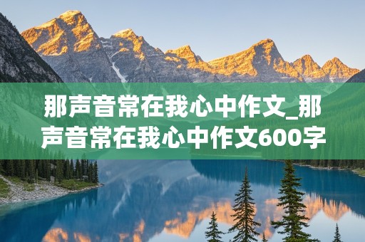 那声音常在我心中作文_那声音常在我心中作文600字初中