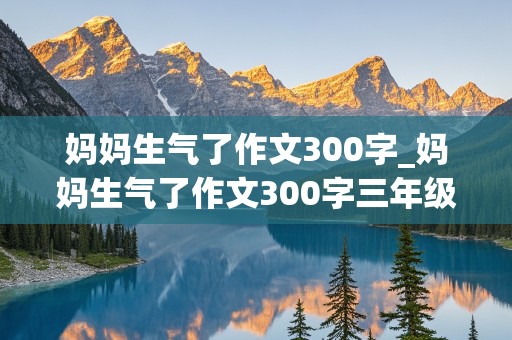 妈妈生气了作文300字_妈妈生气了作文300字三年级