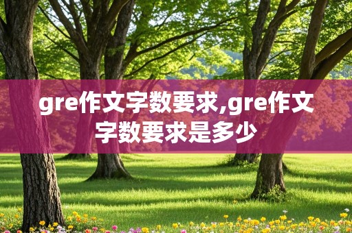 gre作文字数要求,gre作文字数要求是多少