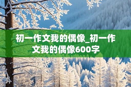 初一作文我的偶像_初一作文我的偶像600字