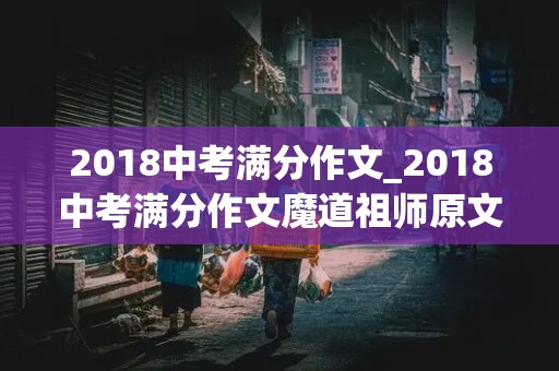 2018中考满分作文_2018中考满分作文魔道祖师原文