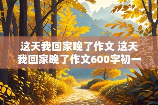 这天我回家晚了作文 这天我回家晚了作文600字初一