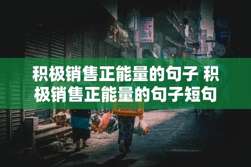 积极销售正能量的句子 积极销售正能量的句子短句