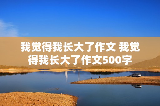 我觉得我长大了作文 我觉得我长大了作文500字