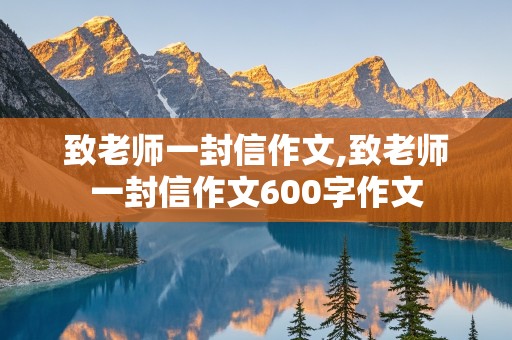 致老师一封信作文,致老师一封信作文600字作文