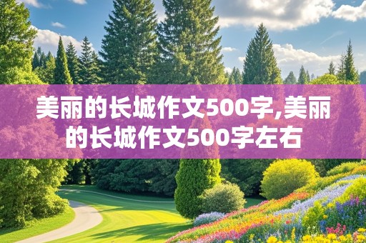 美丽的长城作文500字,美丽的长城作文500字左右