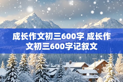 成长作文初三600字 成长作文初三600字记叙文