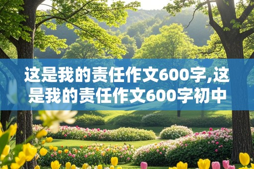 这是我的责任作文600字,这是我的责任作文600字初中