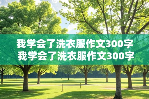 我学会了洗衣服作文300字 我学会了洗衣服作文300字左右