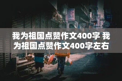 我为祖国点赞作文400字 我为祖国点赞作文400字左右