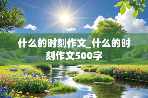 什么的时刻作文_什么的时刻作文500字