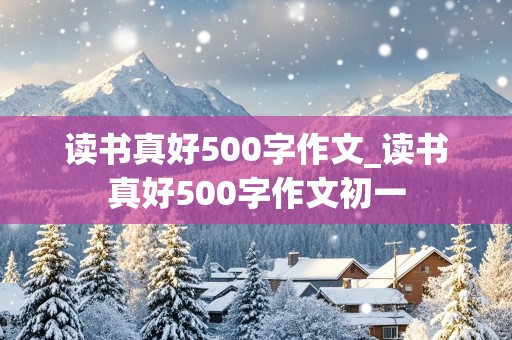 读书真好500字作文_读书真好500字作文初一