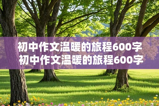 初中作文温暖的旅程600字 初中作文温暖的旅程600字记叙文