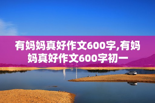 有妈妈真好作文600字,有妈妈真好作文600字初一