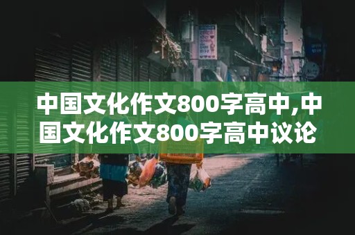 中国文化作文800字高中,中国文化作文800字高中议论文