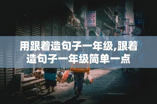 用跟着造句子一年级,跟着造句子一年级简单一点