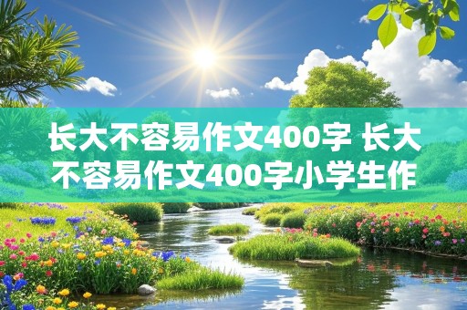 长大不容易作文400字 长大不容易作文400字小学生作文