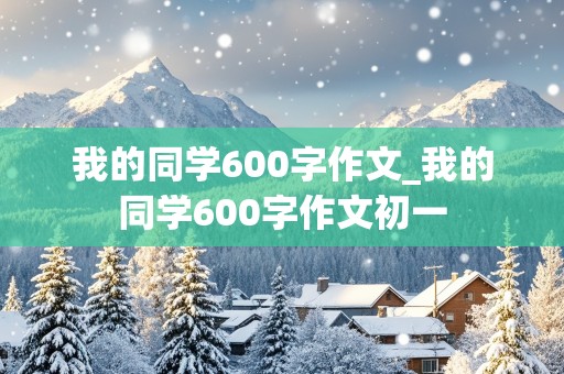 我的同学600字作文_我的同学600字作文初一