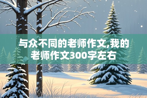 与众不同的老师作文,我的老师作文300字左右