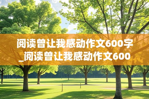 阅读曾让我感动作文600字_阅读曾让我感动作文600字初二