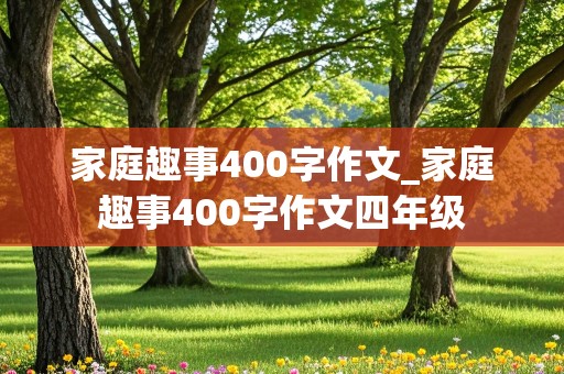 家庭趣事400字作文_家庭趣事400字作文四年级