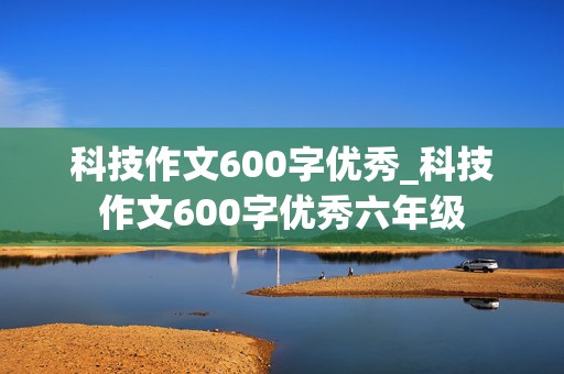 科技作文600字优秀_科技作文600字优秀六年级